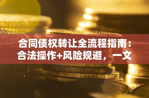 武汉合同债权转让全流程指南：合法操作+风险规避，一文说清！