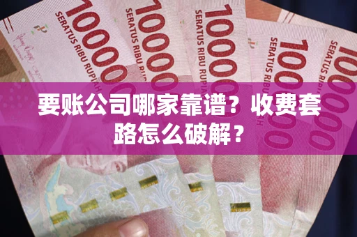 武汉要账公司哪家靠谱？收费套路怎么破解？